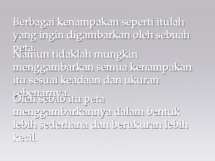 Berbagai kenampakan seperti itulah yang ingin digambarkan oleh sebuah peta. Namun tidaklah mungkin menggambarkan