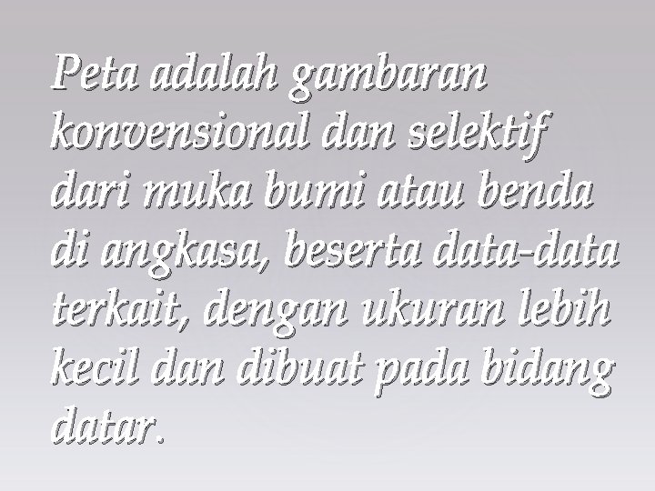 Peta adalah gambaran konvensional dan selektif dari muka bumi atau benda di angkasa, beserta