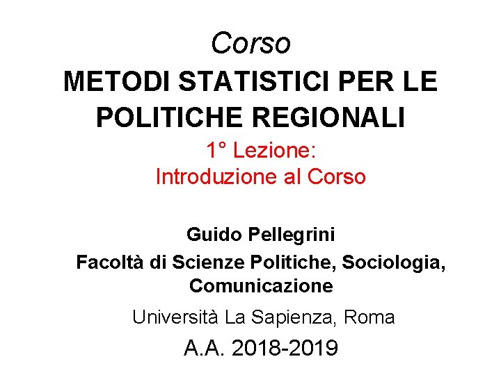 Corso METODI STATISTICI PER LE POLITICHE REGIONALI 1° Lezione: Introduzione al Corso Guido Pellegrini