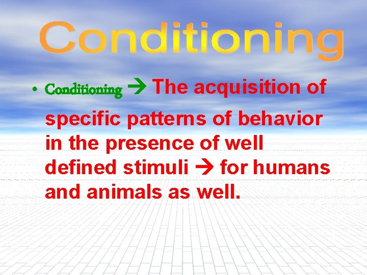  • Conditioning The acquisition of specific patterns of behavior in the presence of