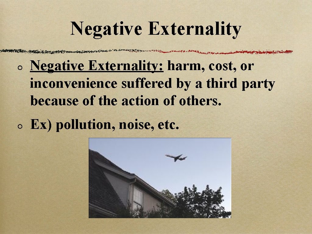 Negative Externality: harm, cost, or inconvenience suffered by a third party because of the