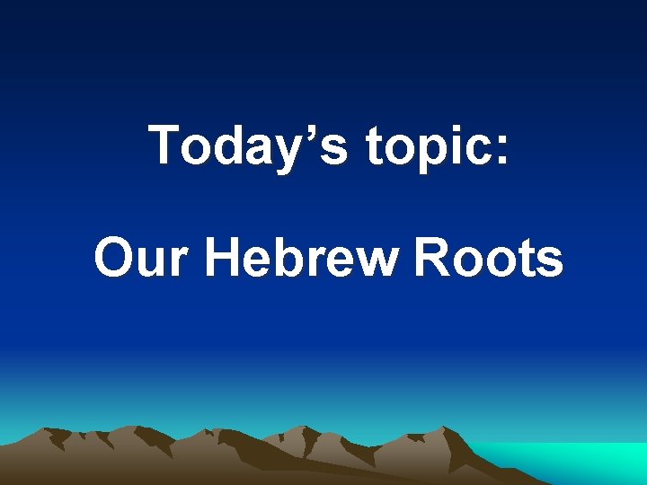 Today’s topic: Our Hebrew Roots 