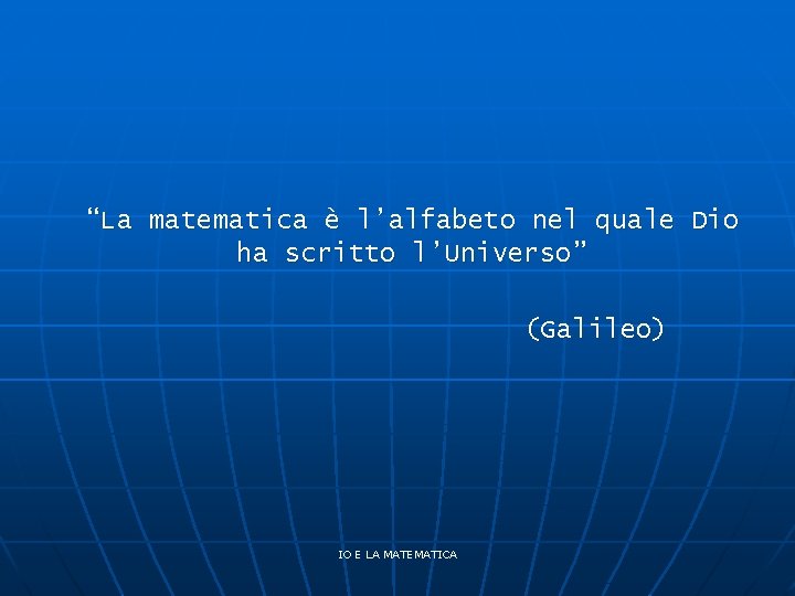 “La matematica è l’alfabeto nel quale Dio ha scritto l’Universo” (Galileo) IO E LA