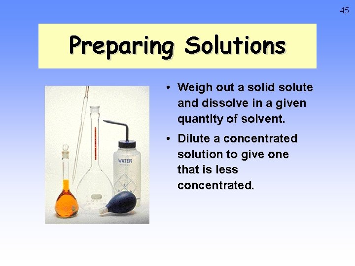 45 Preparing Solutions • Weigh out a solid solute and dissolve in a given