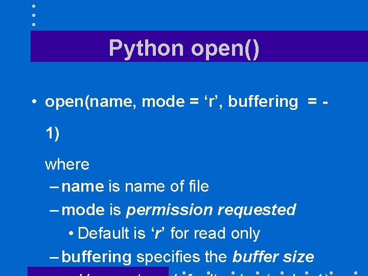 Python open() • open(name, mode = ‘r’, buffering = 1) where – name is