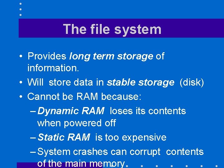 The file system • Provides long term storage of information. • Will store data