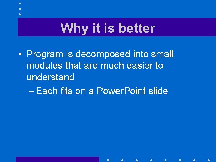 Why it is better • Program is decomposed into small modules that are much