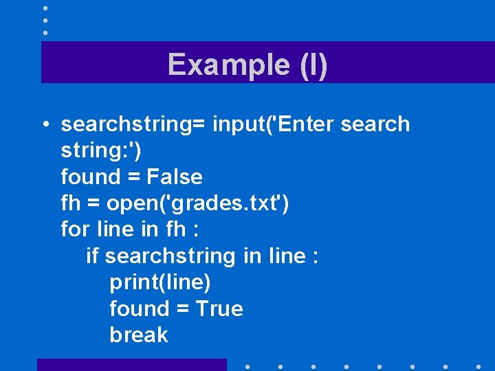 Example (I) • searchstring= input('Enter search string: ') found = False fh = open('grades.