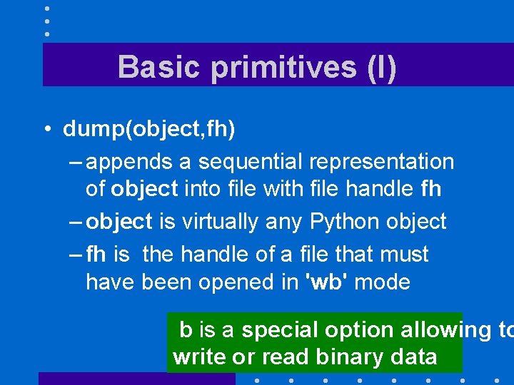 Basic primitives (I) • dump(object, fh) – appends a sequential representation of object into