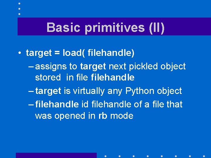 Basic primitives (II) • target = load( filehandle) – assigns to target next pickled