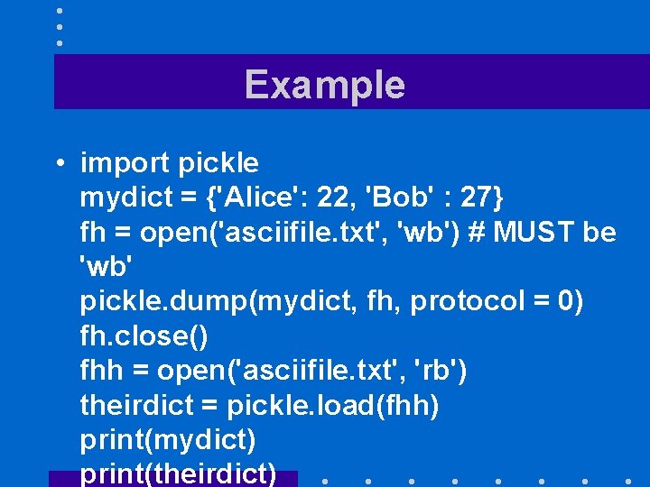 Example • import pickle mydict = {'Alice': 22, 'Bob' : 27} fh = open('asciifile.