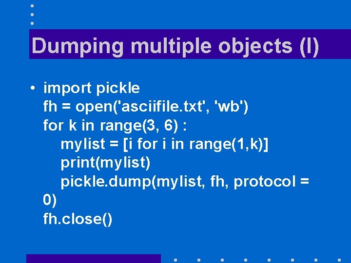 Dumping multiple objects (I) • import pickle fh = open('asciifile. txt', 'wb') for k