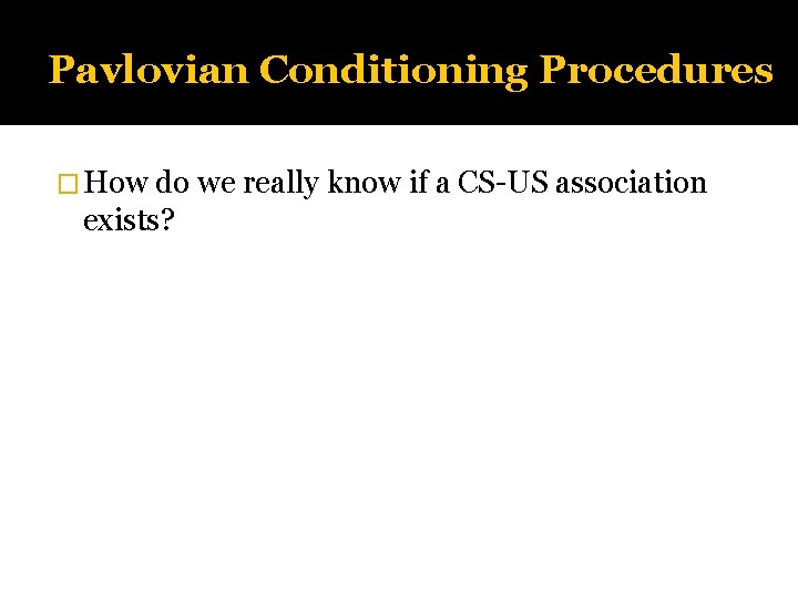 Pavlovian Conditioning Procedures � How do we really know if a CS-US association exists?