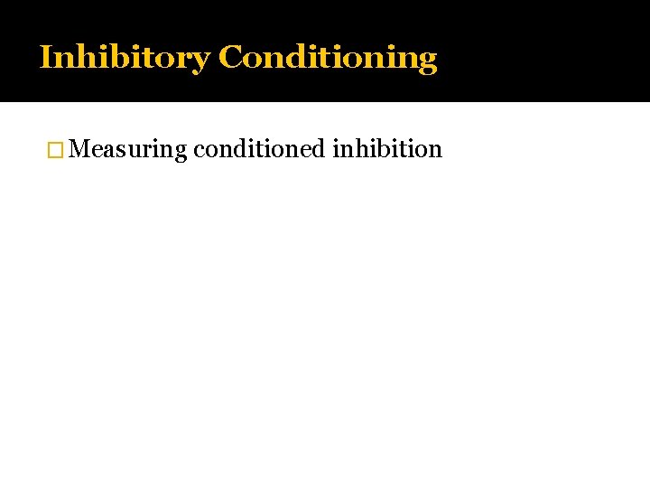 Inhibitory Conditioning � Measuring conditioned inhibition 