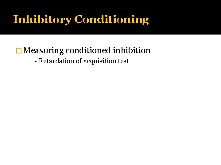 Inhibitory Conditioning � Measuring conditioned inhibition - Retardation of acquisition test 