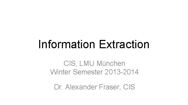Information Extraction CIS, LMU München Winter Semester 2013 -2014 Dr. Alexander Fraser, CIS 