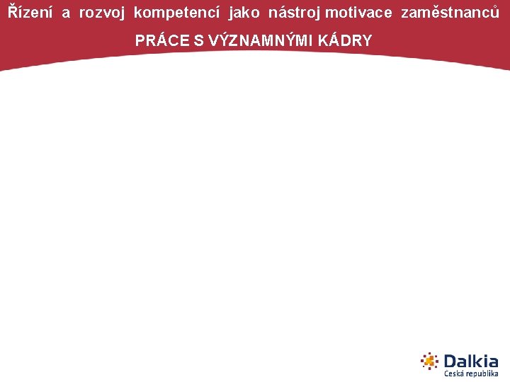 Řízení a rozvoj kompetencí jako nástroj motivace zaměstnanců PRÁCE S VÝZNAMNÝMI KÁDRY 