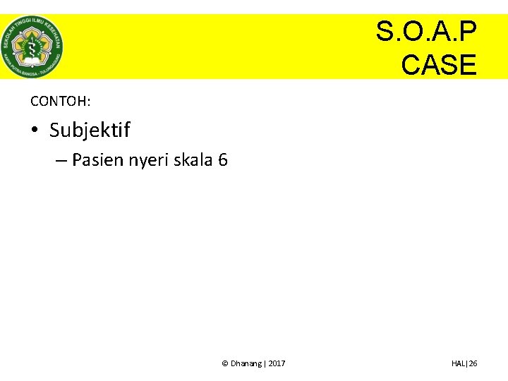 S. O. A. P CASE CONTOH: • Subjektif – Pasien nyeri skala 6 ©