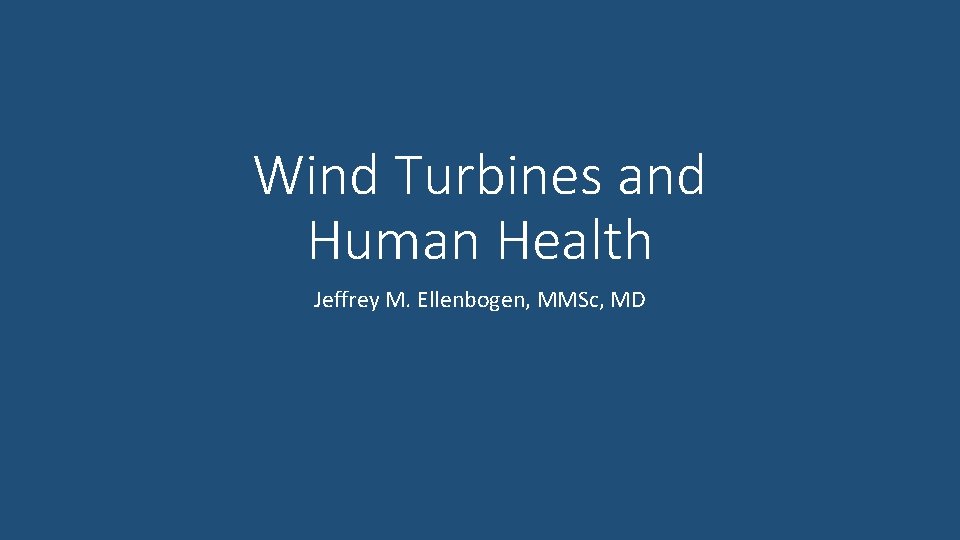 Wind Turbines and Human Health Jeffrey M. Ellenbogen, MMSc, MD 