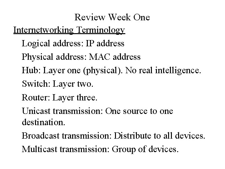 Review Week One Internetworking Terminology Logical address: IP address Physical address: MAC address Hub: