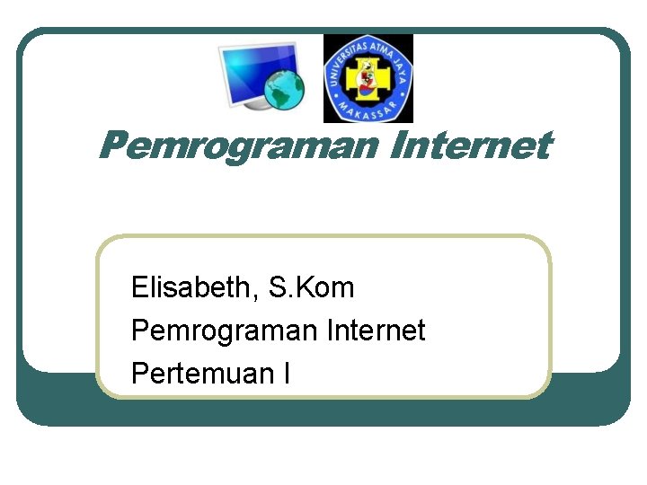 Pemrograman Internet Elisabeth, S. Kom Pemrograman Internet Pertemuan I 