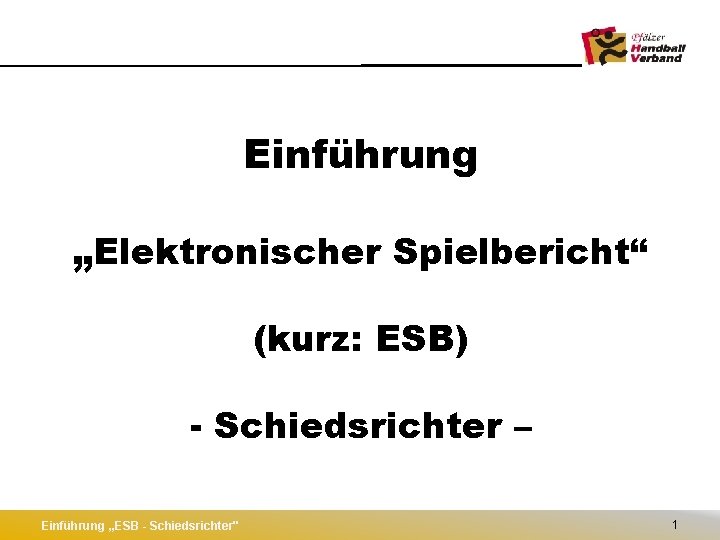 Einführung „Elektronischer Spielbericht“ (kurz: ESB) - Schiedsrichter – Einführung „ESB - Schiedsrichter" 1 