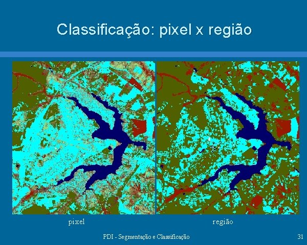 Classificação: pixel x região pixel região PDI - Segmentação e Classificação 31 