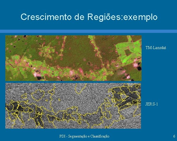 Crescimento de Regiões: exemplo TM-Lansdat JERS-1 PDI - Segmentação e Classificação 6 