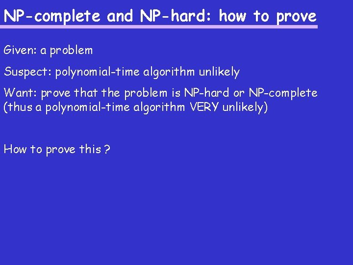 NP-complete and NP-hard: how to prove Given: a problem Suspect: polynomial-time algorithm unlikely Want:
