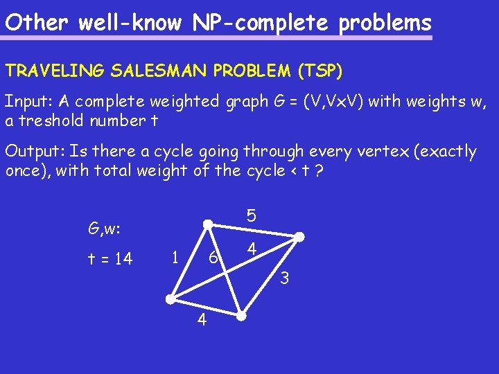 Other well-know NP-complete problems TRAVELING SALESMAN PROBLEM (TSP) Input: A complete weighted graph G