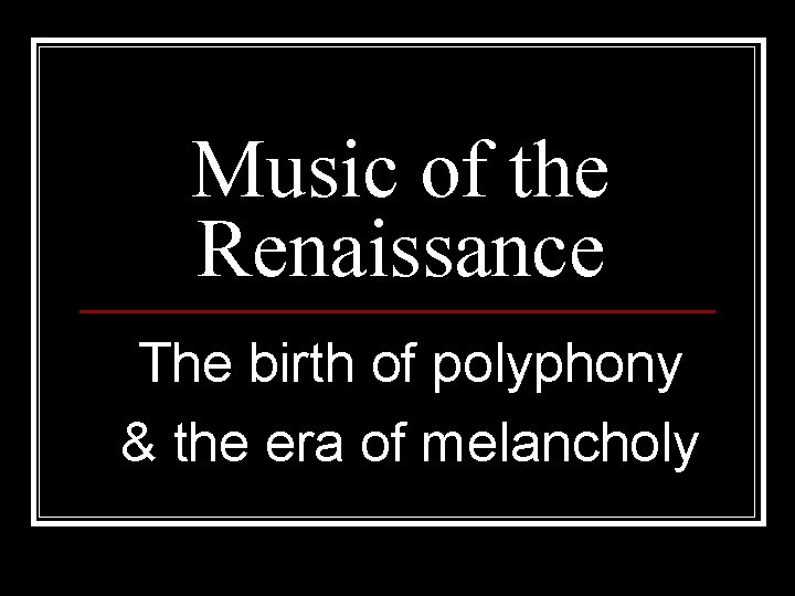 Music of the Renaissance The birth of polyphony & the era of melancholy 