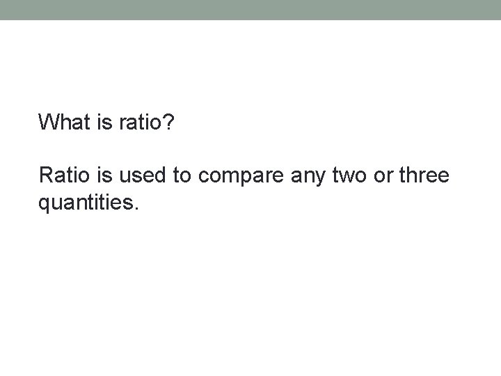 What is ratio? Ratio is used to compare any two or three quantities. 