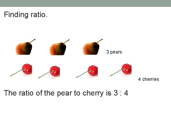 Finding ratio. 3 pears 4 cherries The ratio of the pear to cherry is