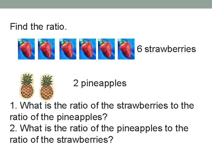 Find the ratio. 6 strawberries 2 pineapples 1. What is the ratio of the