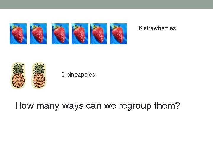 6 strawberries 2 pineapples How many ways can we regroup them? 
