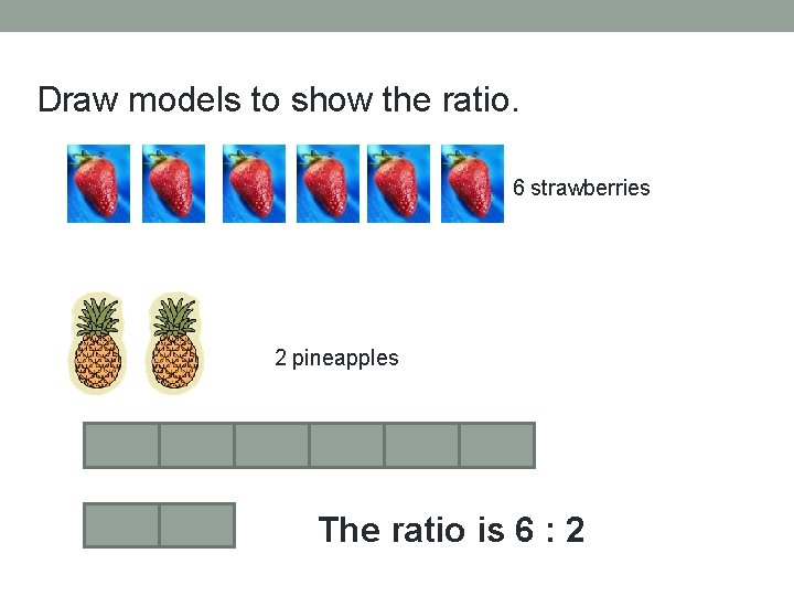 Draw models to show the ratio. 6 strawberries 2 pineapples The ratio is 6