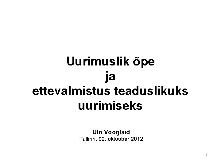 Uurimuslik õpe ja ettevalmistus teaduslikuks uurimiseks Ülo Vooglaid Tallinn, 02. oktoober 2012 1 