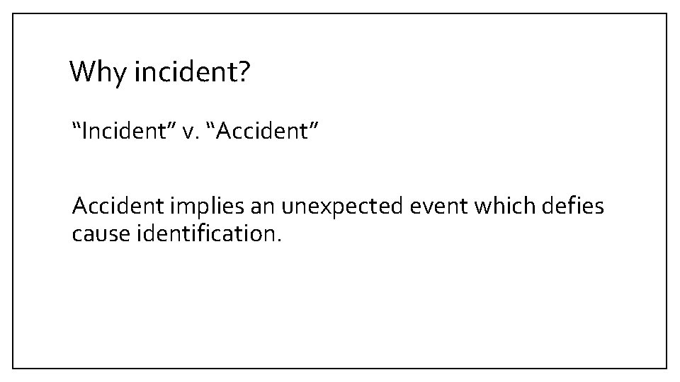 Why incident? “Incident” v. “Accident” Accident implies an unexpected event which defies cause identification.