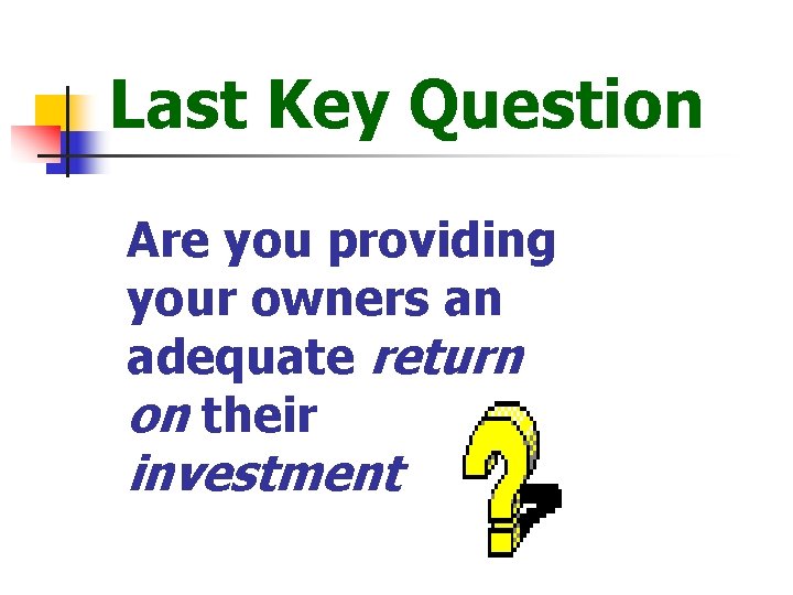Last Key Question Are you providing your owners an adequate return on their investment