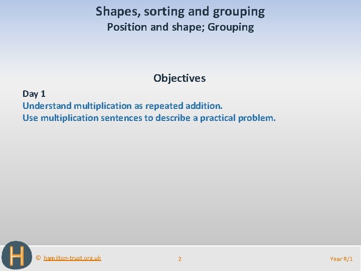 Shapes, sorting and grouping Position and shape; Grouping Objectives Day 1 Understand multiplication as