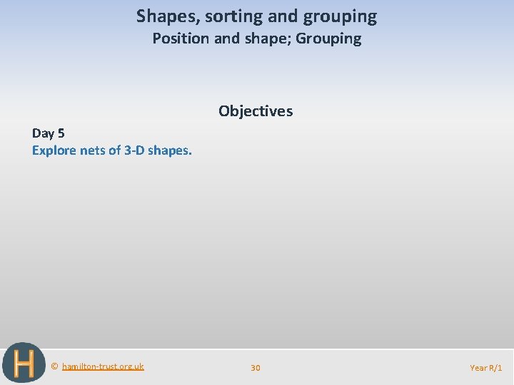 Shapes, sorting and grouping Position and shape; Grouping Objectives Day 5 Explore nets of