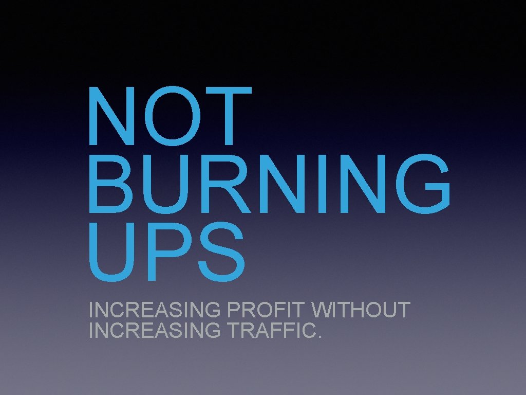 NOT BURNING UPS INCREASING PROFIT WITHOUT INCREASING TRAFFIC. 