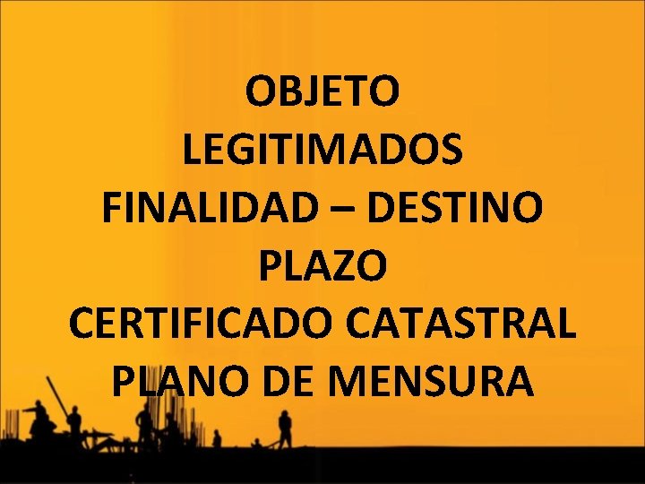 OBJETO LEGITIMADOS FINALIDAD – DESTINO PLAZO CERTIFICADO CATASTRAL PLANO DE MENSURA 