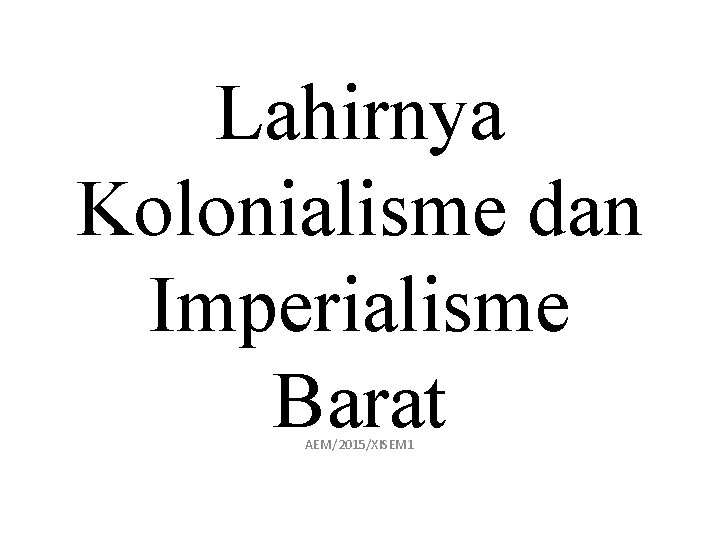 Lahirnya Kolonialisme dan Imperialisme Barat AEM/2015/XISEM 1 