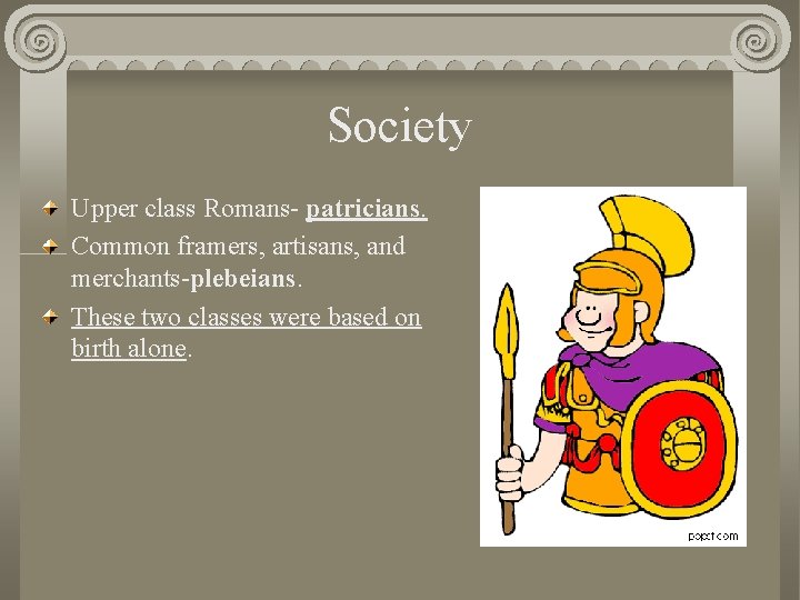 Society Upper class Romans- patricians. Common framers, artisans, and merchants-plebeians. These two classes were