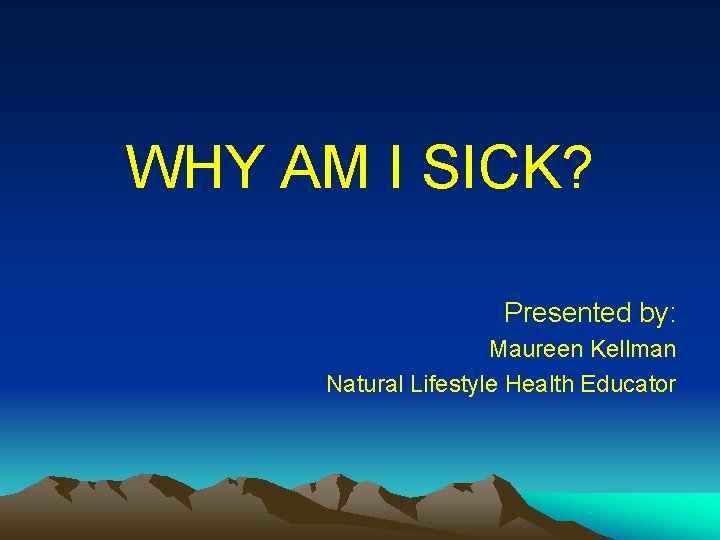 WHY AM I SICK? Presented by: Maureen Kellman Natural Lifestyle Health Educator 