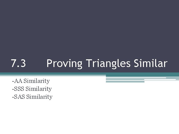 7. 3 Proving Triangles Similar -AA Similarity -SSS Similarity -SAS Similarity 