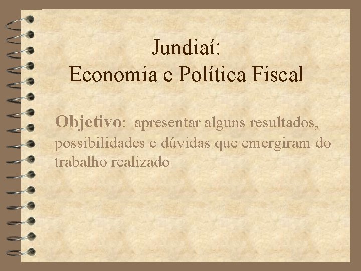 Jundiaí: Economia e Política Fiscal Objetivo: apresentar alguns resultados, possibilidades e dúvidas que emergiram