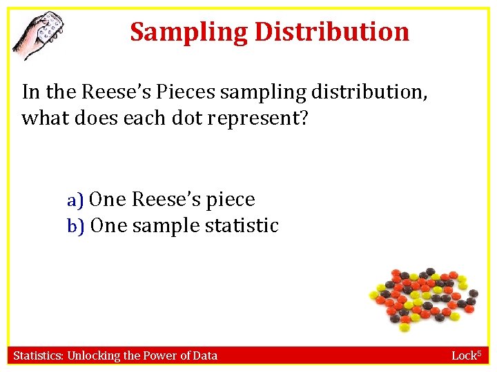 Sampling Distribution In the Reese’s Pieces sampling distribution, what does each dot represent? a)