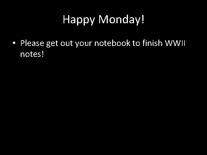 Happy Monday! • Please get out your notebook to finish WWII notes! 